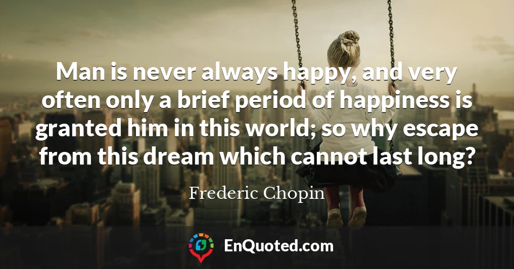 Man is never always happy, and very often only a brief period of happiness is granted him in this world; so why escape from this dream which cannot last long?