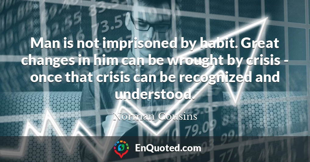Man is not imprisoned by habit. Great changes in him can be wrought by crisis - once that crisis can be recognized and understood.