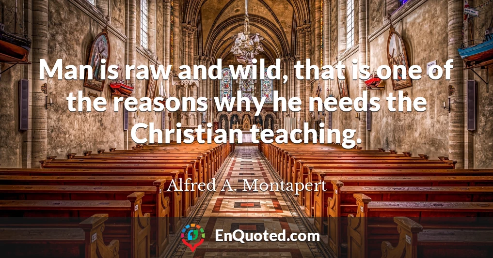 Man is raw and wild, that is one of the reasons why he needs the Christian teaching.