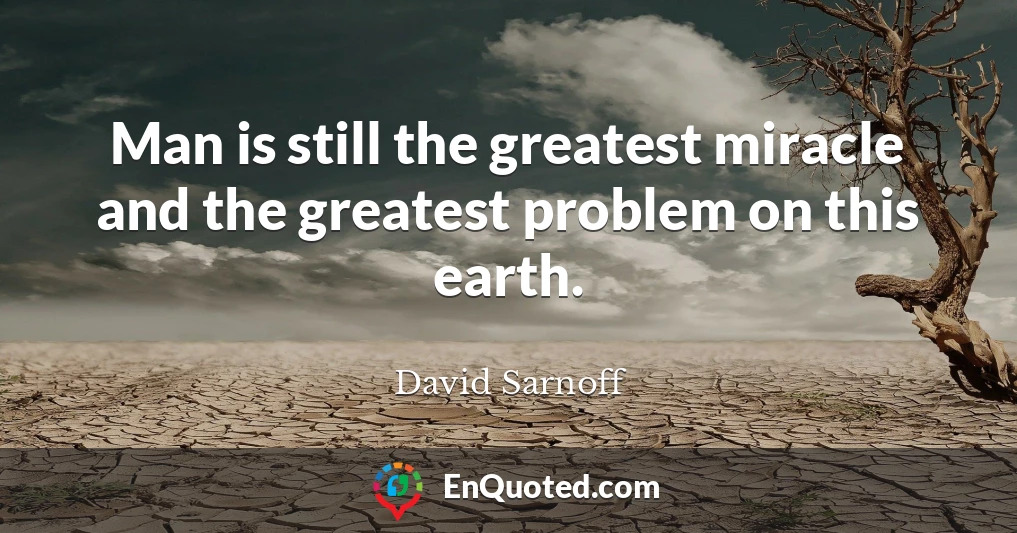 Man is still the greatest miracle and the greatest problem on this earth.