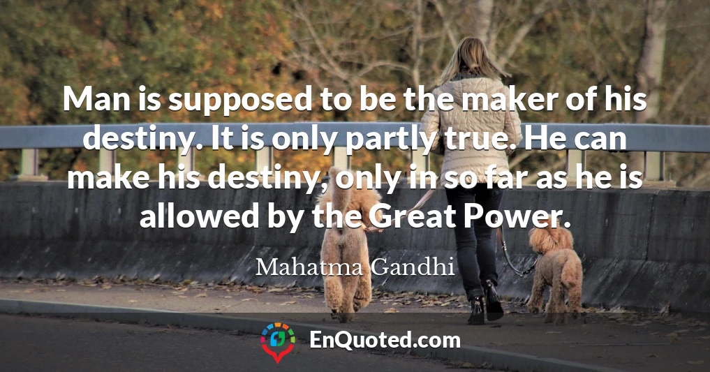 Man is supposed to be the maker of his destiny. It is only partly true. He can make his destiny, only in so far as he is allowed by the Great Power.