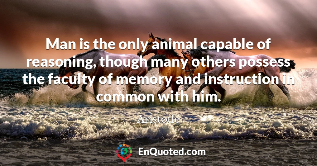 Man is the only animal capable of reasoning, though many others possess the faculty of memory and instruction in common with him.