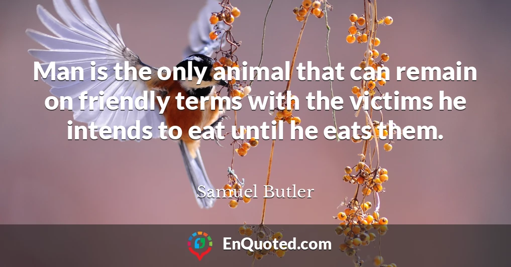 Man is the only animal that can remain on friendly terms with the victims he intends to eat until he eats them.