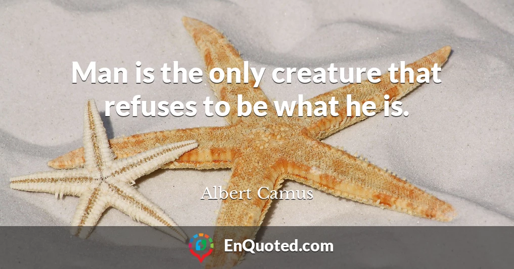 Man is the only creature that refuses to be what he is.