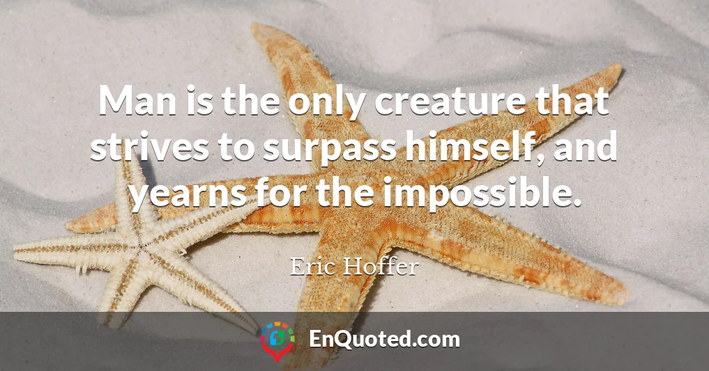 Man is the only creature that strives to surpass himself, and yearns for the impossible.