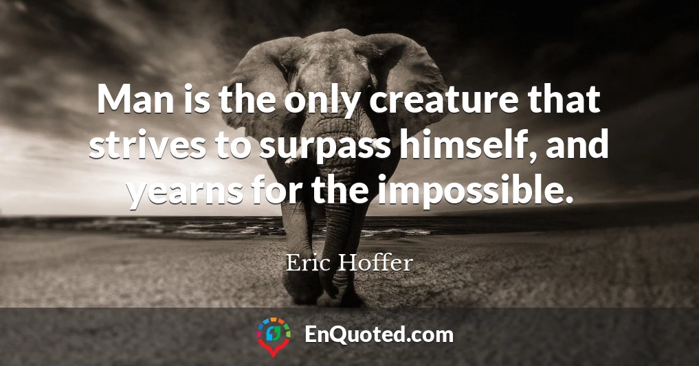 Man is the only creature that strives to surpass himself, and yearns for the impossible.