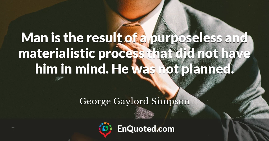 Man is the result of a purposeless and materialistic process that did not have him in mind. He was not planned.