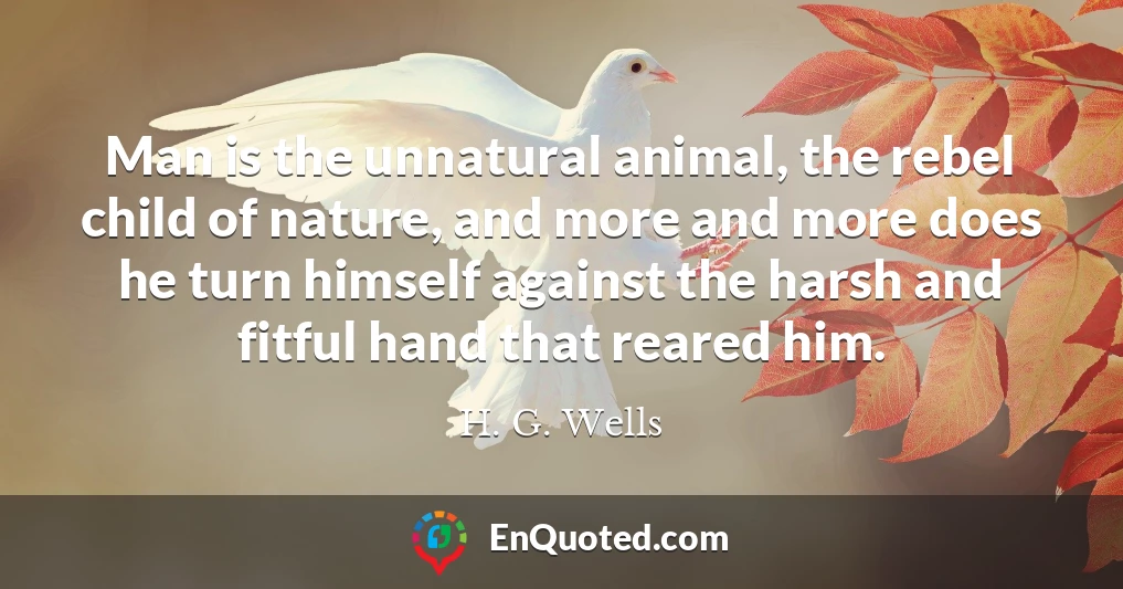 Man is the unnatural animal, the rebel child of nature, and more and more does he turn himself against the harsh and fitful hand that reared him.