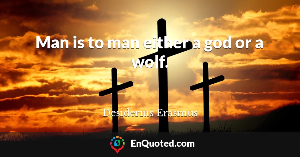 Man is to man either a god or a wolf.