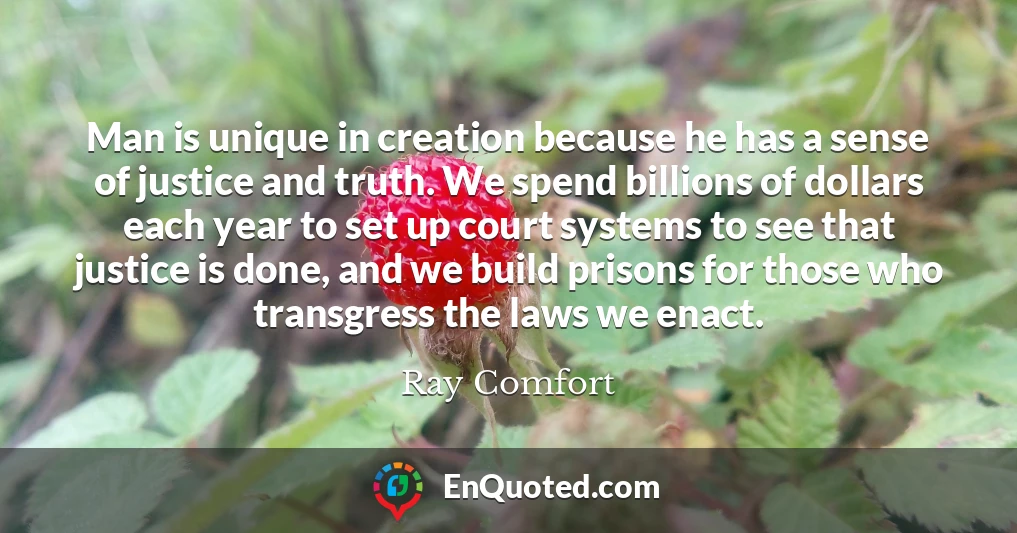 Man is unique in creation because he has a sense of justice and truth. We spend billions of dollars each year to set up court systems to see that justice is done, and we build prisons for those who transgress the laws we enact.