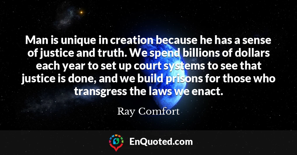 Man is unique in creation because he has a sense of justice and truth. We spend billions of dollars each year to set up court systems to see that justice is done, and we build prisons for those who transgress the laws we enact.