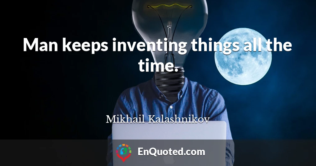 Man keeps inventing things all the time.