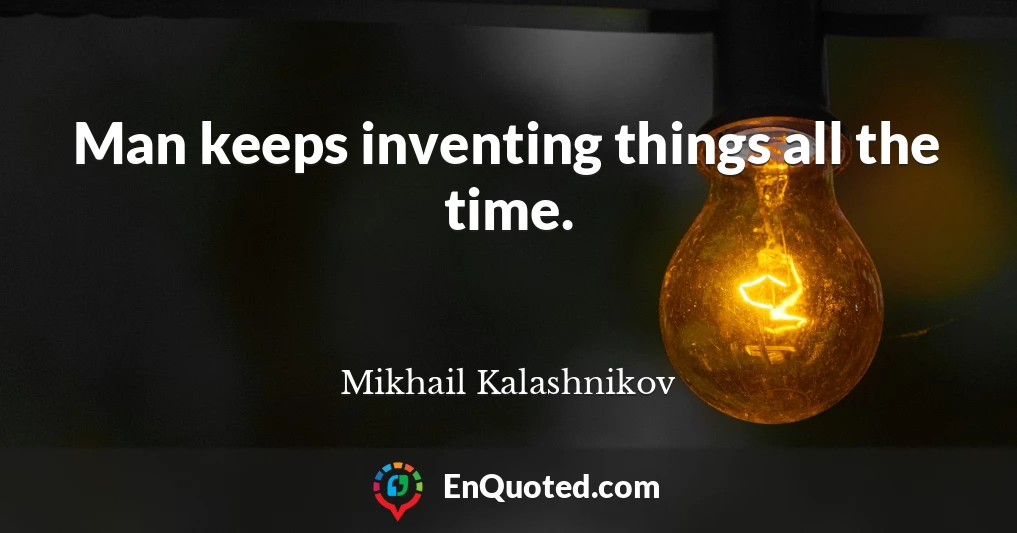 Man keeps inventing things all the time.