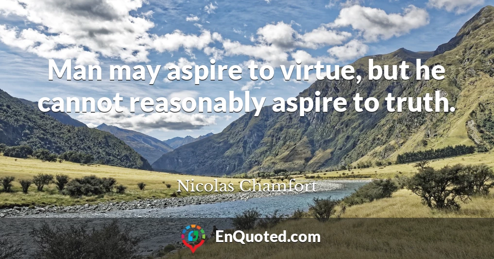 Man may aspire to virtue, but he cannot reasonably aspire to truth.