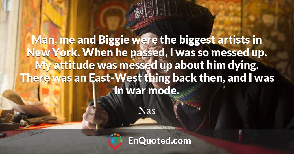 Man, me and Biggie were the biggest artists in New York. When he passed, I was so messed up. My attitude was messed up about him dying. There was an East-West thing back then, and I was in war mode.