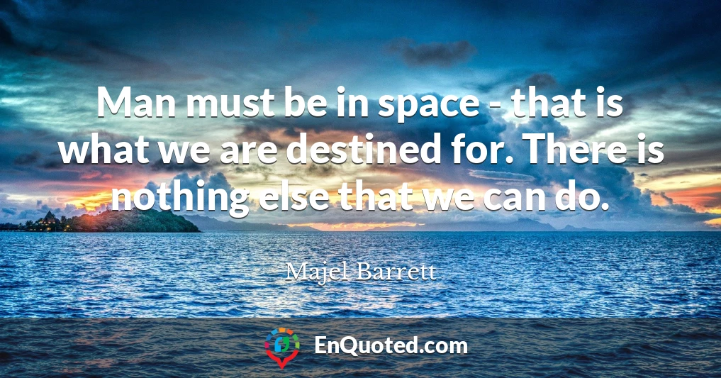 Man must be in space - that is what we are destined for. There is nothing else that we can do.