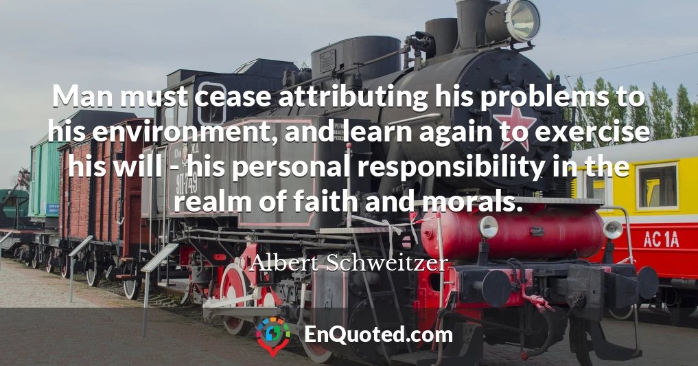 Man must cease attributing his problems to his environment, and learn again to exercise his will - his personal responsibility in the realm of faith and morals.