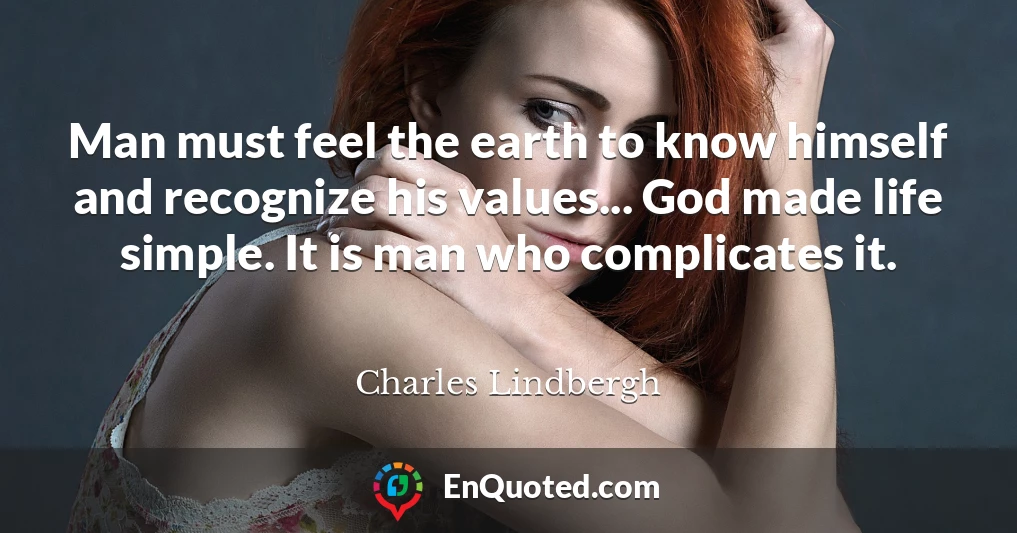 Man must feel the earth to know himself and recognize his values... God made life simple. It is man who complicates it.