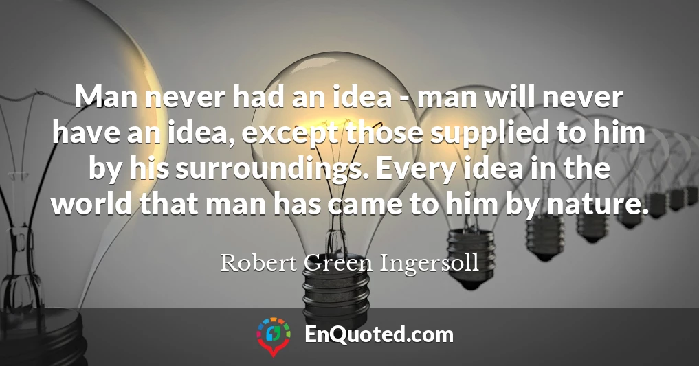 Man never had an idea - man will never have an idea, except those supplied to him by his surroundings. Every idea in the world that man has came to him by nature.