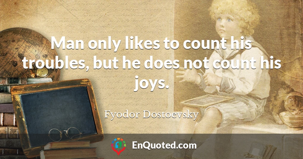 Man only likes to count his troubles, but he does not count his joys.