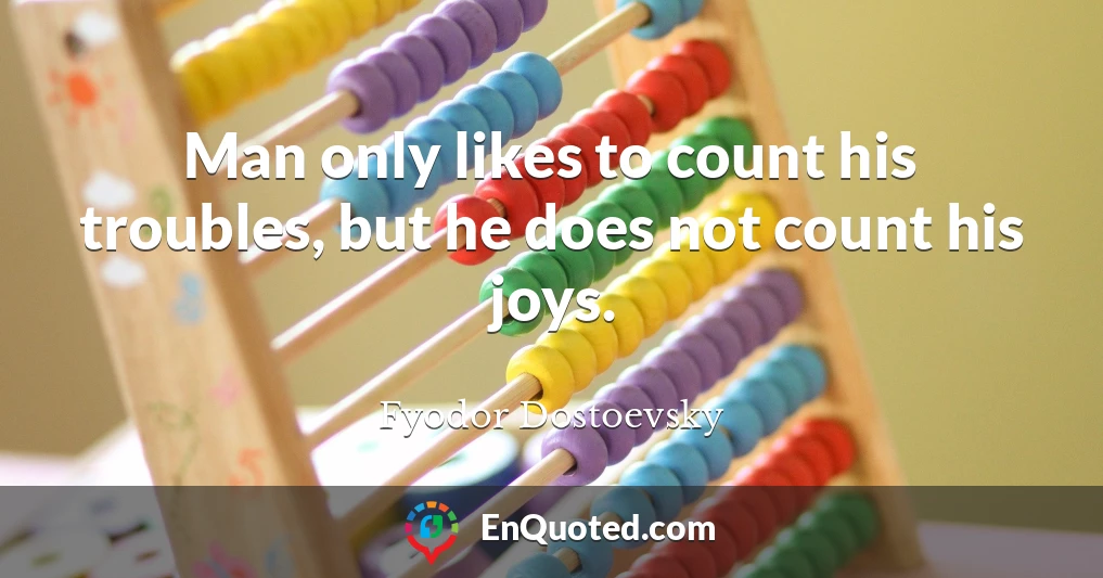 Man only likes to count his troubles, but he does not count his joys.