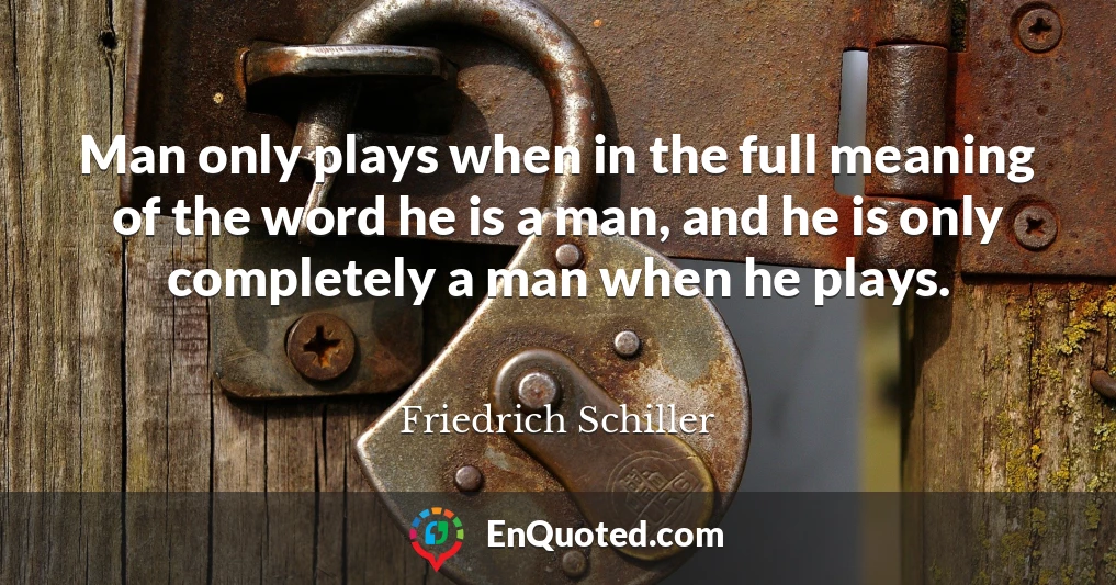 Man only plays when in the full meaning of the word he is a man, and he is only completely a man when he plays.