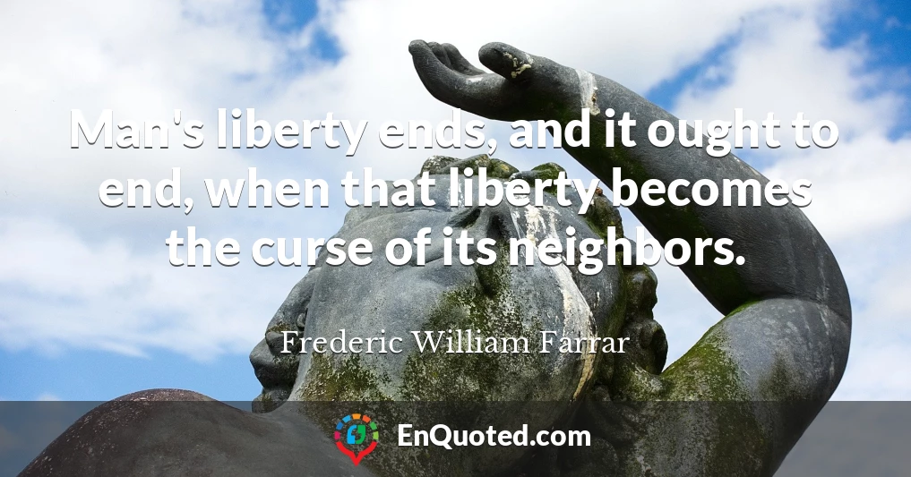 Man's liberty ends, and it ought to end, when that liberty becomes the curse of its neighbors.