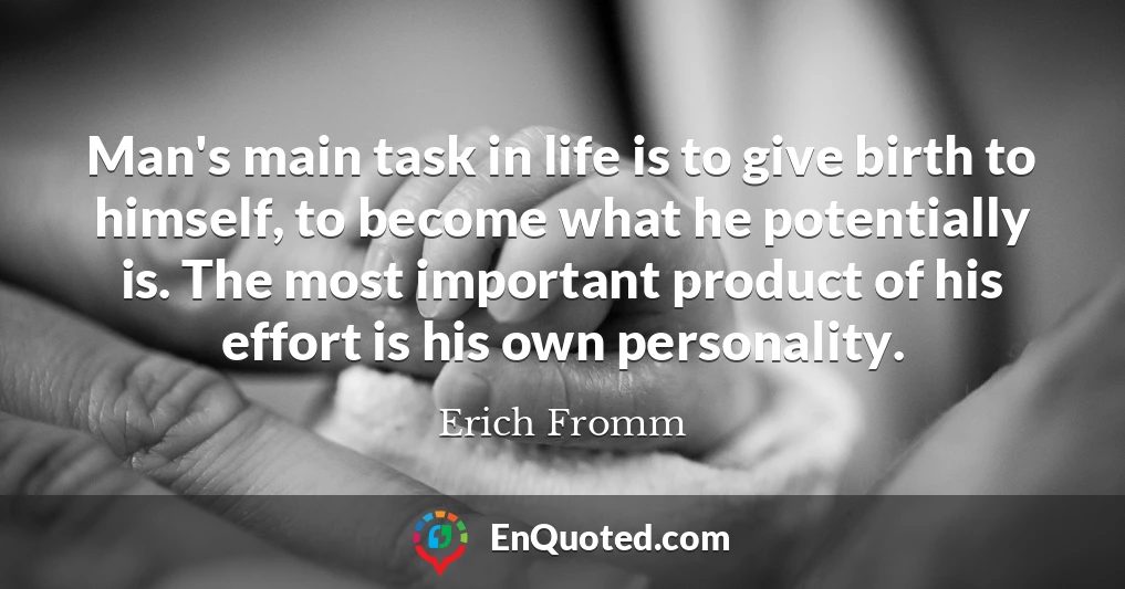 Man's main task in life is to give birth to himself, to become what he potentially is. The most important product of his effort is his own personality.