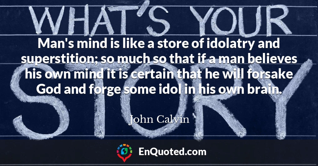 Man's mind is like a store of idolatry and superstition; so much so that if a man believes his own mind it is certain that he will forsake God and forge some idol in his own brain.