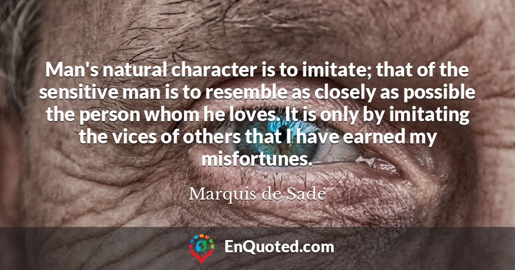 Man's natural character is to imitate; that of the sensitive man is to resemble as closely as possible the person whom he loves. It is only by imitating the vices of others that I have earned my misfortunes.