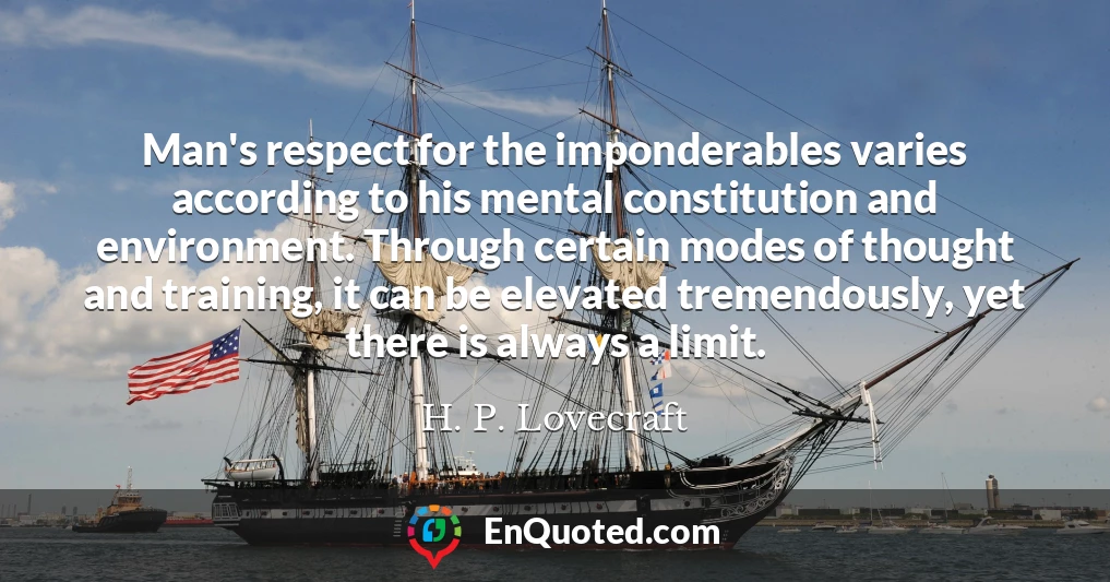 Man's respect for the imponderables varies according to his mental constitution and environment. Through certain modes of thought and training, it can be elevated tremendously, yet there is always a limit.