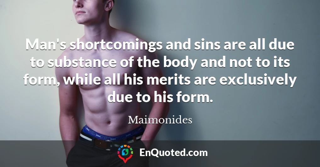 Man's shortcomings and sins are all due to substance of the body and not to its form, while all his merits are exclusively due to his form.