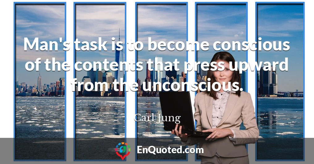 Man's task is to become conscious of the contents that press upward from the unconscious.