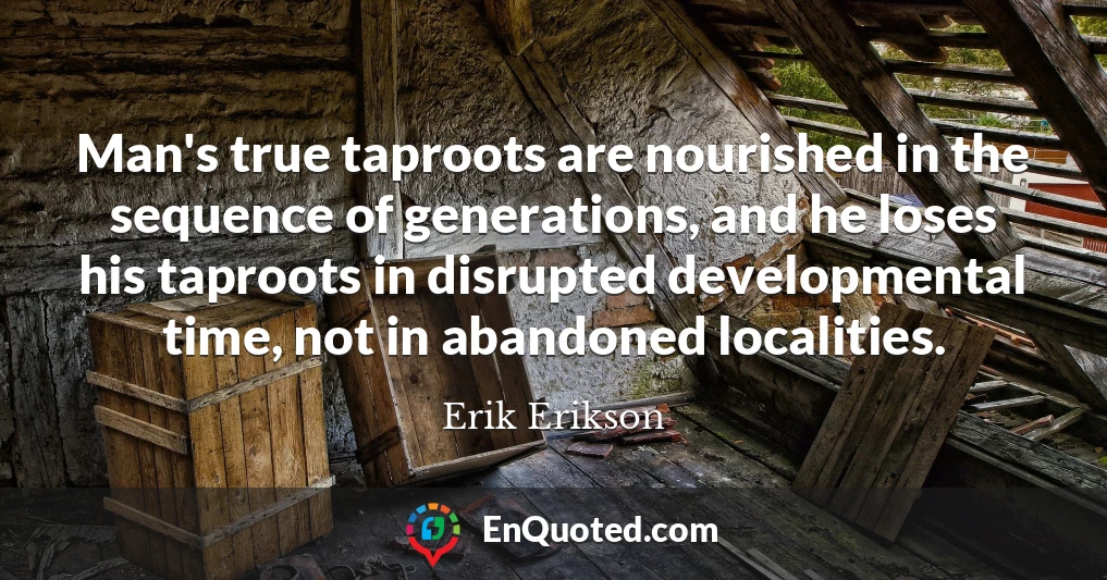 Man's true taproots are nourished in the sequence of generations, and he loses his taproots in disrupted developmental time, not in abandoned localities.