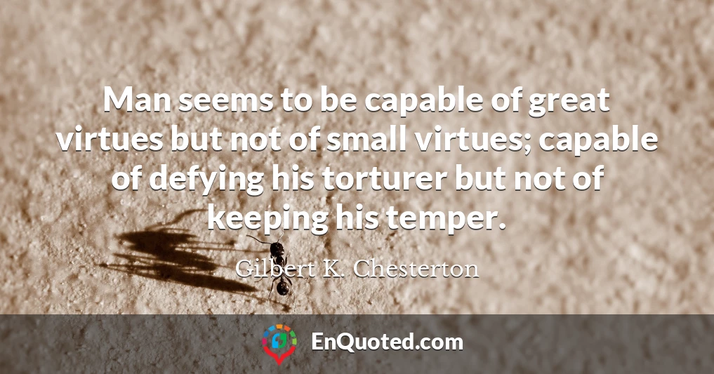 Man seems to be capable of great virtues but not of small virtues; capable of defying his torturer but not of keeping his temper.