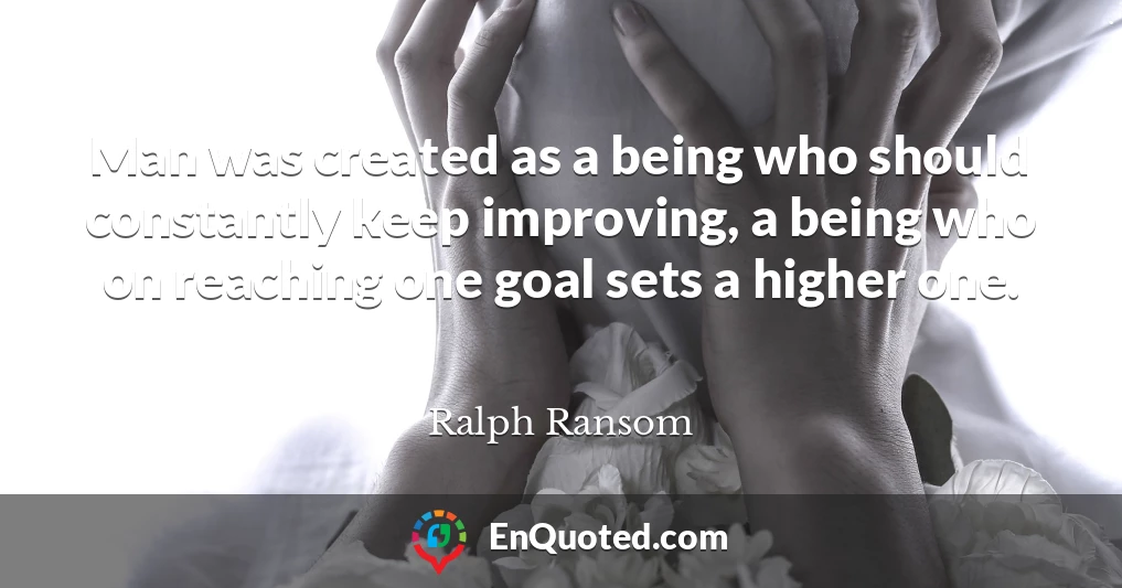 Man was created as a being who should constantly keep improving, a being who on reaching one goal sets a higher one.