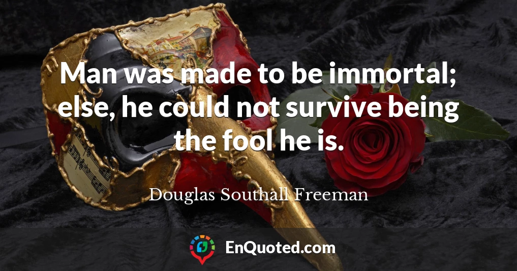 Man was made to be immortal; else, he could not survive being the fool he is.
