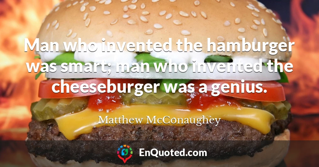 Man who invented the hamburger was smart; man who invented the cheeseburger was a genius.