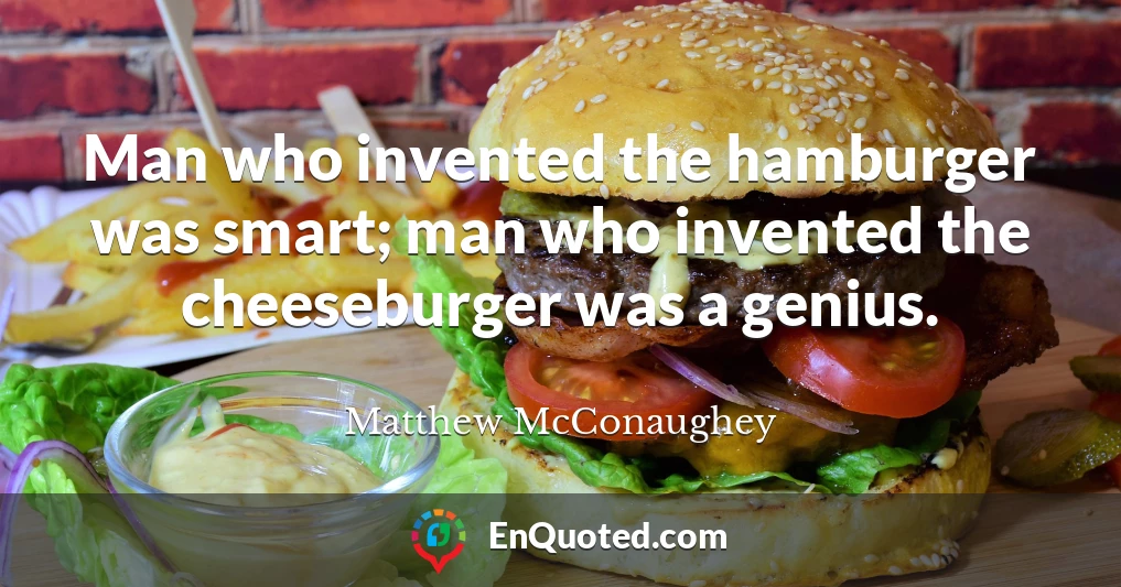 Man who invented the hamburger was smart; man who invented the cheeseburger was a genius.