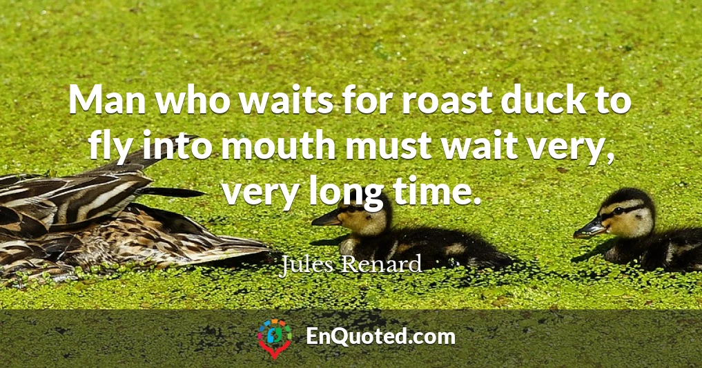 Man who waits for roast duck to fly into mouth must wait very, very long time.
