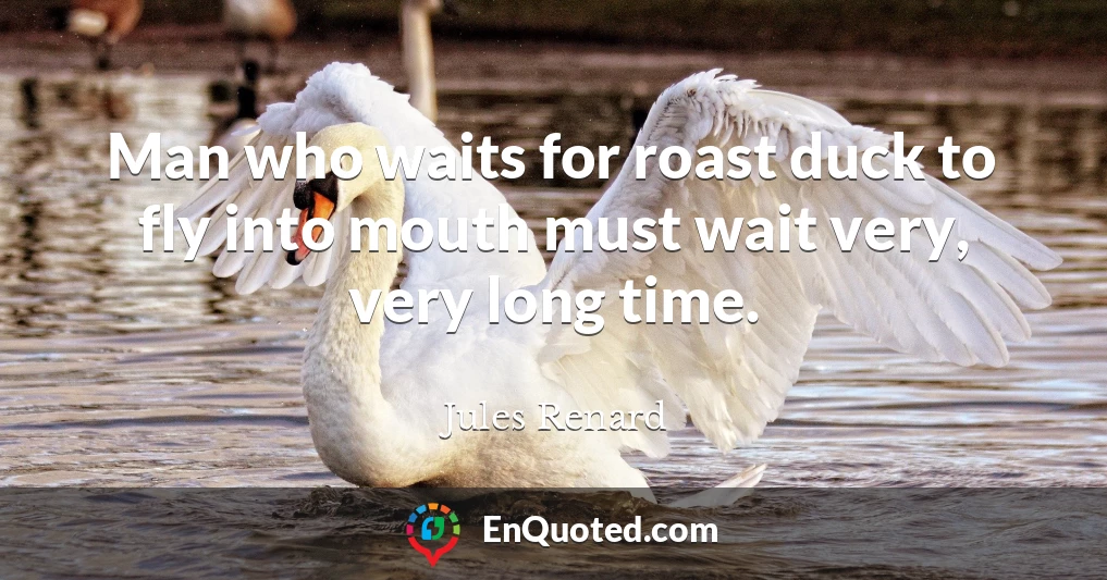 Man who waits for roast duck to fly into mouth must wait very, very long time.