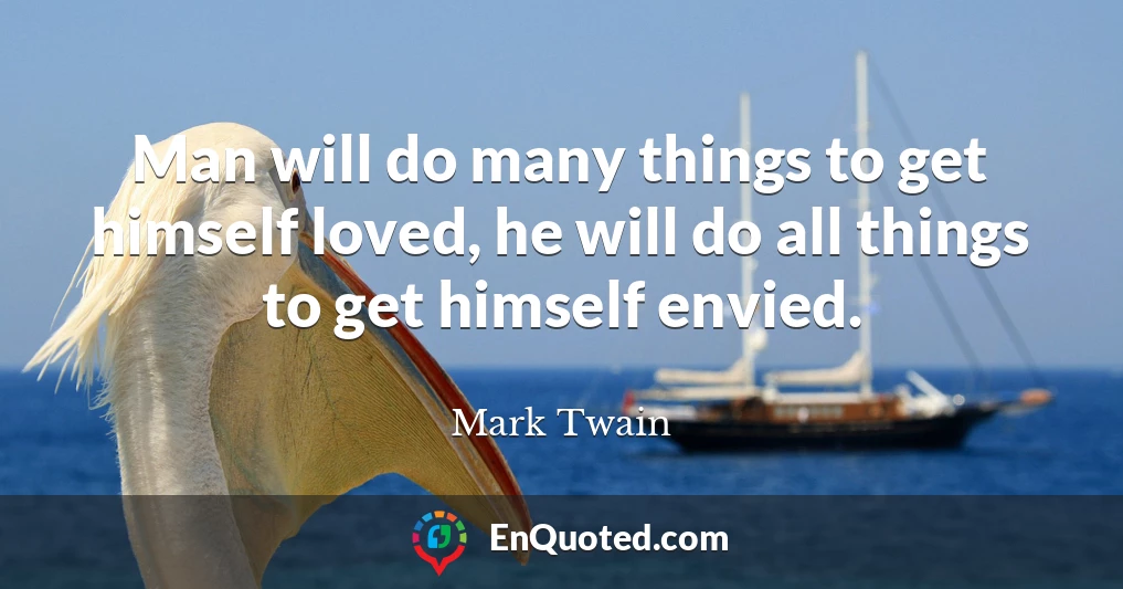 Man will do many things to get himself loved, he will do all things to get himself envied.