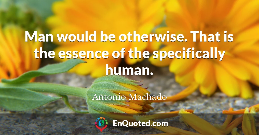 Man would be otherwise. That is the essence of the specifically human.