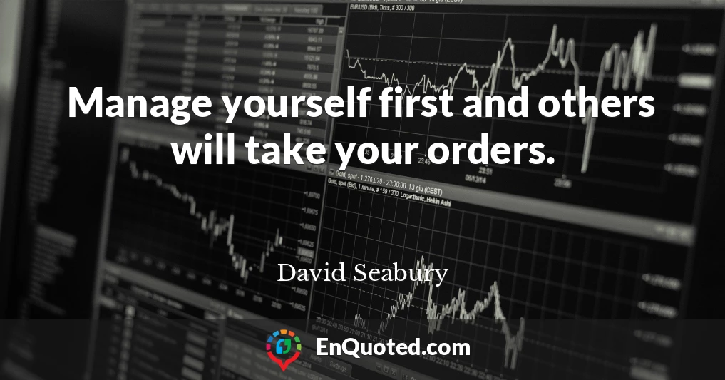 Manage yourself first and others will take your orders.