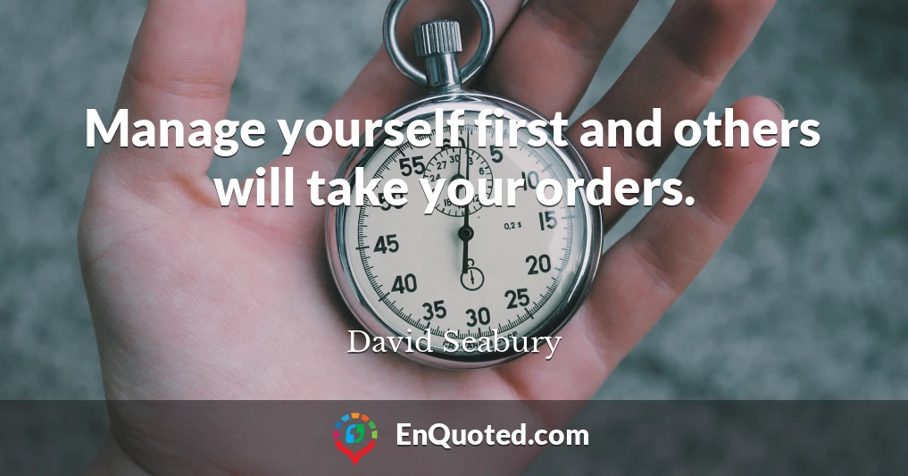 Manage yourself first and others will take your orders.