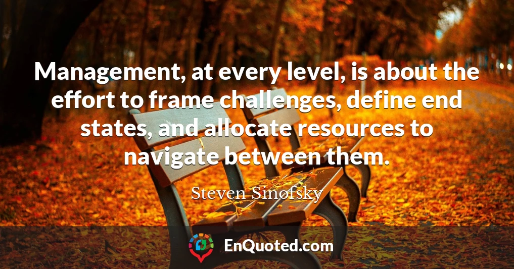 Management, at every level, is about the effort to frame challenges, define end states, and allocate resources to navigate between them.