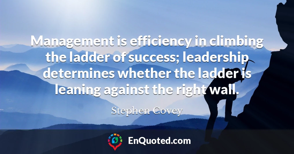 Management is efficiency in climbing the ladder of success; leadership determines whether the ladder is leaning against the right wall.