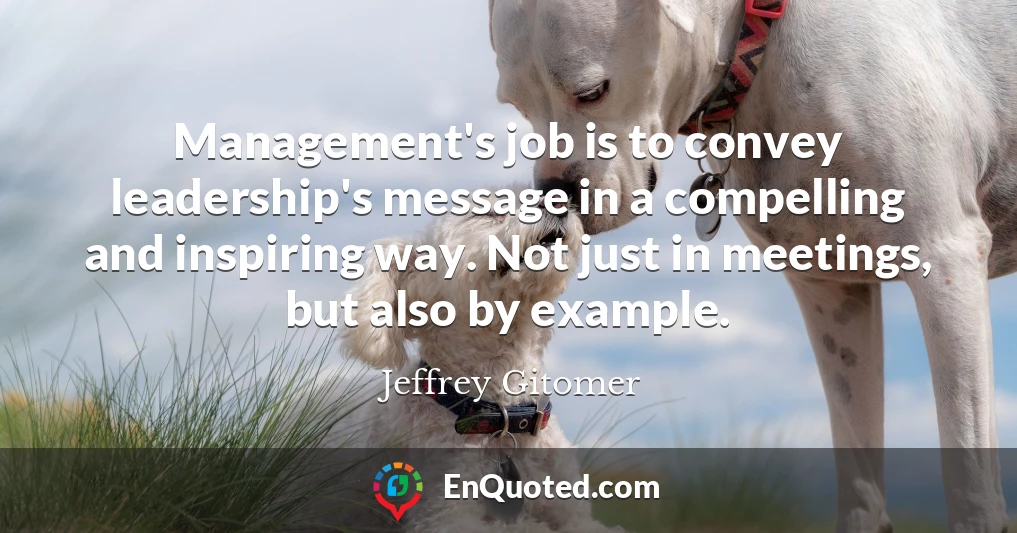 Management's job is to convey leadership's message in a compelling and inspiring way. Not just in meetings, but also by example.