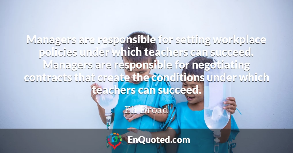 Managers are responsible for setting workplace policies under which teachers can succeed. Managers are responsible for negotiating contracts that create the conditions under which teachers can succeed.