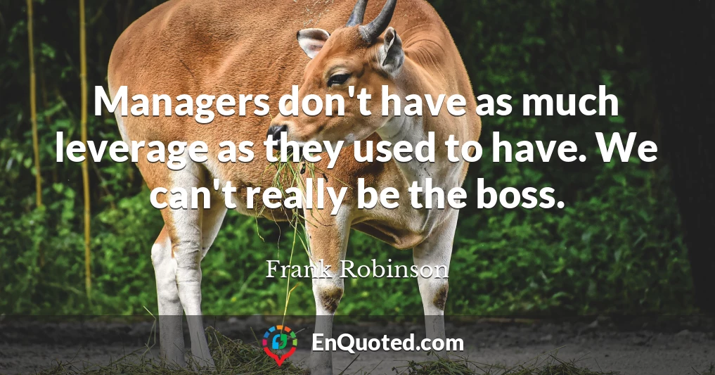 Managers don't have as much leverage as they used to have. We can't really be the boss.